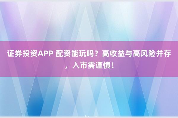 证券投资APP 配资能玩吗?高收益与高风险并存,入市需谨慎!
