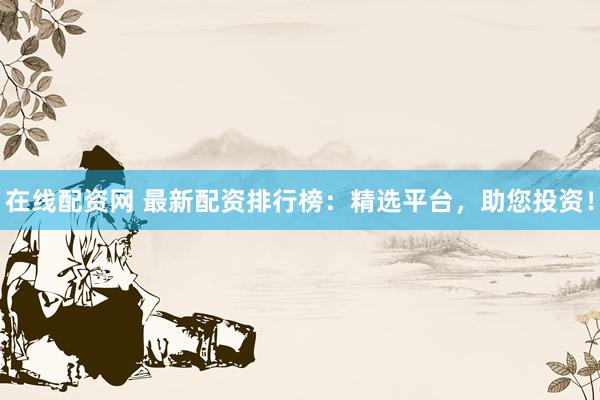 在线配资网 最新配资排行榜:精选平台,助您投资!