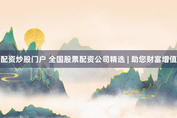 配资炒股门户 全国股票配资公司精选 | 助您财富增值