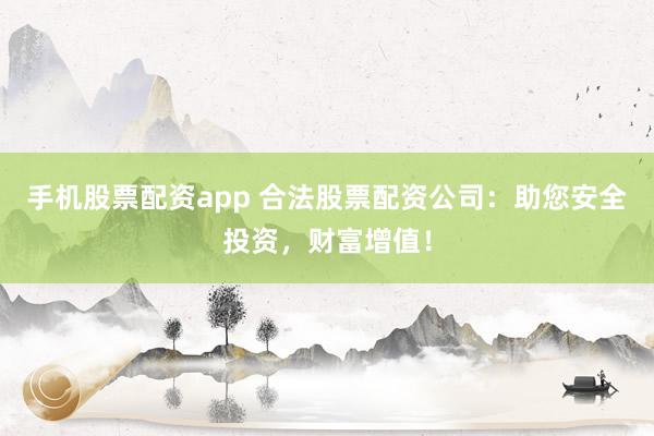 手机股票配资app 合法股票配资公司:助您安全投资,财富增值!