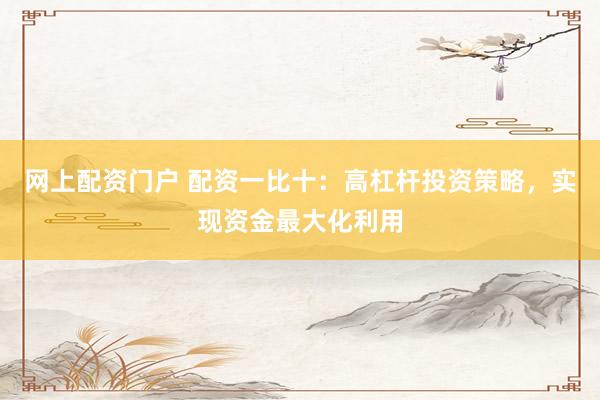 网上配资门户 配资一比十:高杠杆投资策略,实现资金最大化利用