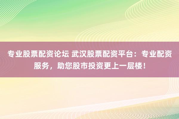 专业股票配资论坛 武汉股票配资平台:专业配资服务,助您股市投资更上一层楼!