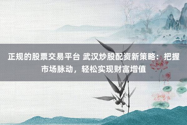 正规的股票交易平台 武汉炒股配资新策略：把握市场脉动，轻松实现财富增值