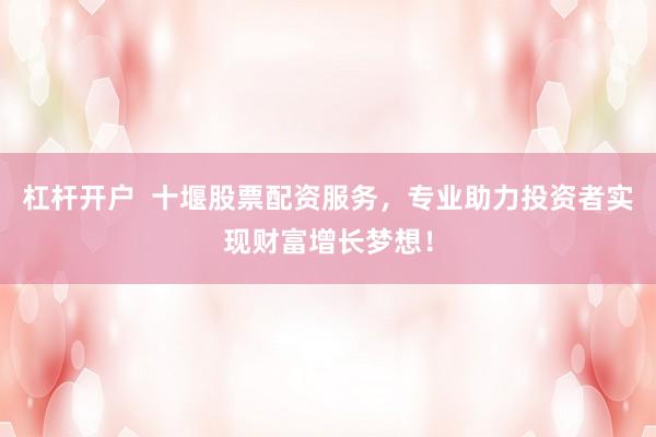 杠杆开户  十堰股票配资服务,专业助力投资者实现财富增长梦想!
