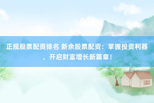 正规股票配资排名 新余股票配资:掌握投资利器,开启财富增长新篇章!