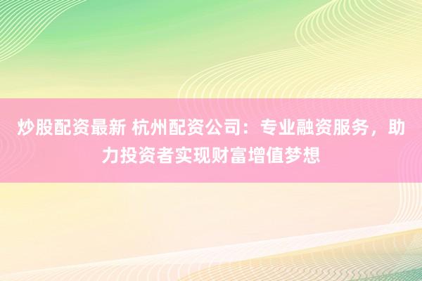 炒股配资最新 杭州配资公司：专业融资服务，助力投资者实现财富增值梦想