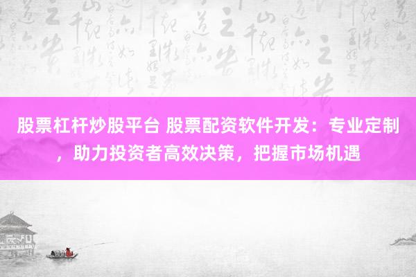 股票杠杆炒股平台 股票配资软件开发：专业定制，助力投资者高效决策，把握市场机遇