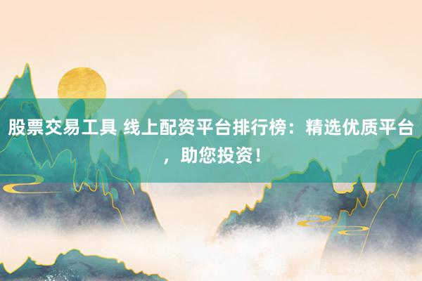 股票交易工具 线上配资平台排行榜：精选优质平台，助您投资！