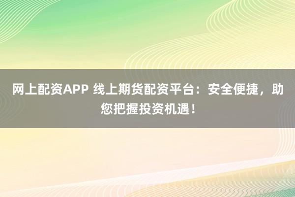 网上配资APP 线上期货配资平台：安全便捷，助您把握投资机遇！