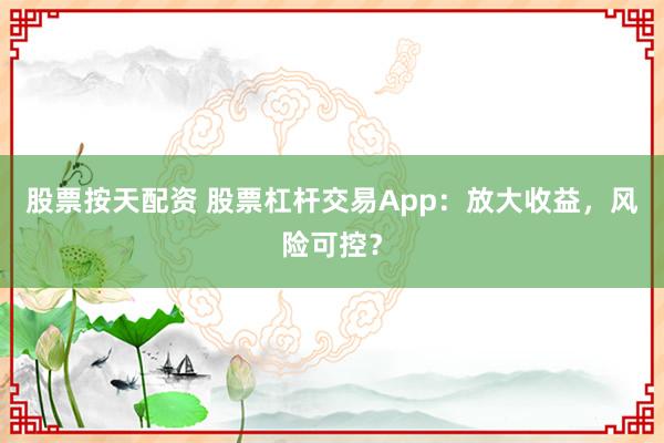 股票按天配资 股票杠杆交易App：放大收益，风险可控？