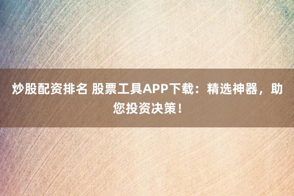 炒股配资排名 股票工具APP下载：精选神器，助您投资决策！