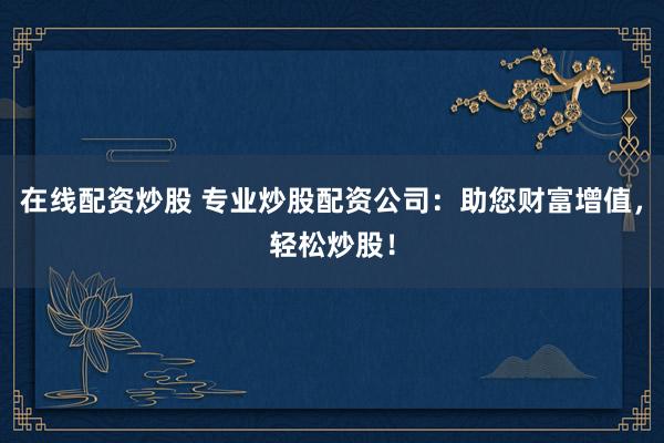 在线配资炒股 专业炒股配资公司：助您财富增值，轻松炒股！