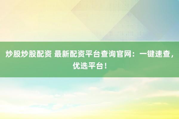 炒股炒股配资 最新配资平台查询官网:一键速查,优选平台!