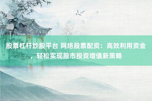 股票杠杆炒股平台 网络股票配资:高效利用资金,轻松实现股市投资增值新策略