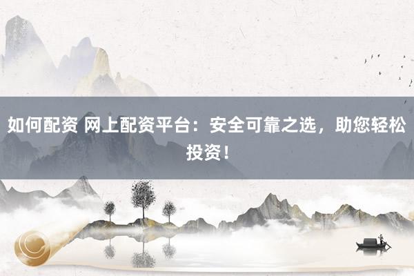 如何配资 网上配资平台:安全可靠之选,助您轻松投资!