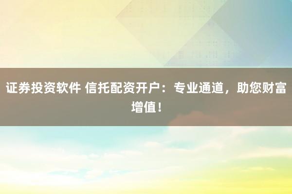证券投资软件 信托配资开户:专业通道,助您财富增值!
