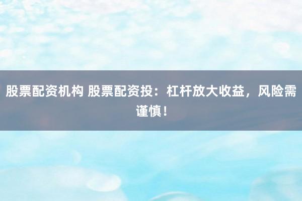 股票配资机构 股票配资投:杠杆放大收益,风险需谨慎!