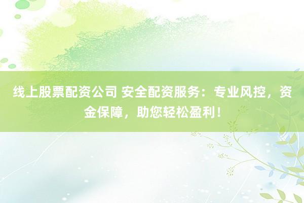 线上股票配资公司 安全配资服务:专业风控,资金保障,助您轻松盈利!
