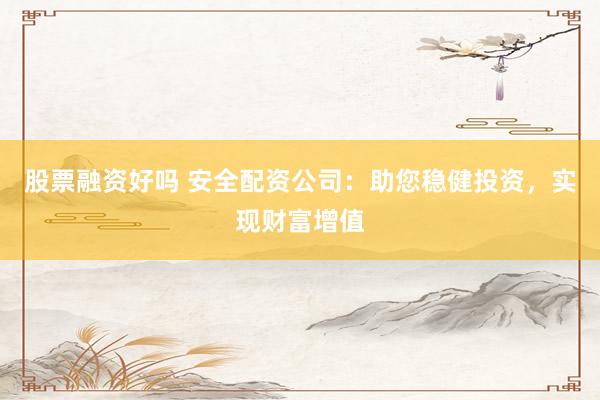 股票融资好吗 安全配资公司:助您稳健投资,实现财富增值
