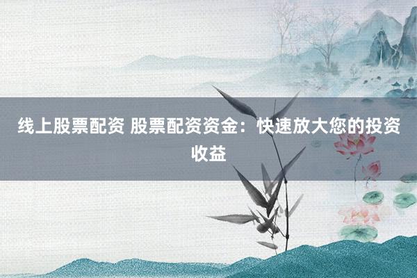 线上股票配资 股票配资资金：快速放大您的投资收益