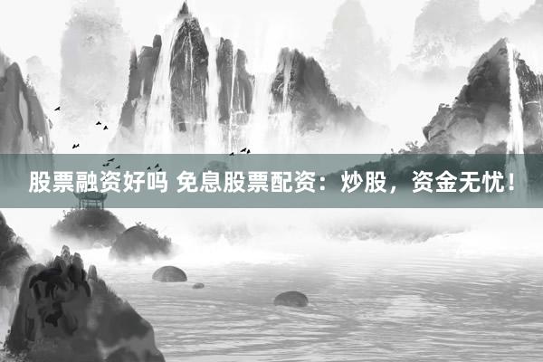 股票融资好吗 免息股票配资：炒股，资金无忧！
