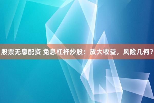 股票无息配资 免息杠杆炒股：放大收益，风险几何？
