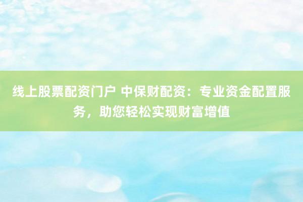 线上股票配资门户 中保财配资：专业资金配置服务，助您轻松实现财富增值
