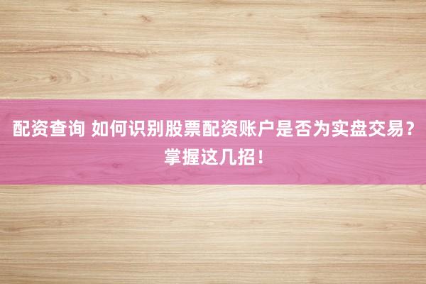 配资查询 如何识别股票配资账户是否为实盘交易？掌握这几招！