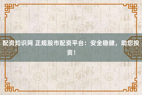 配资知识网 正规股市配资平台:安全稳健,助您投资!