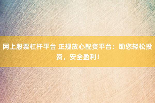 网上股票杠杆平台 正规放心配资平台:助您轻松投资,安全盈利!
