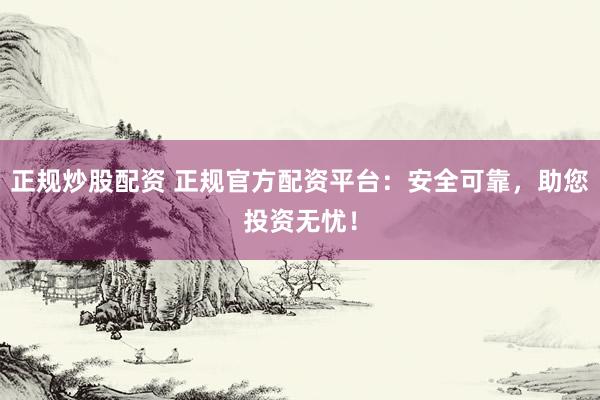正规炒股配资 正规官方配资平台:安全可靠,助您投资无忧!