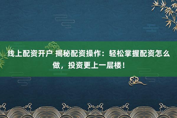 线上配资开户 揭秘配资操作：轻松掌握配资怎么做，投资更上一层楼！