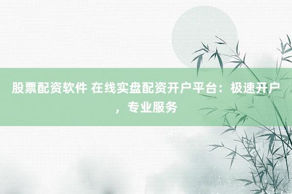 股票配资软件 在线实盘配资开户平台：极速开户，专业服务