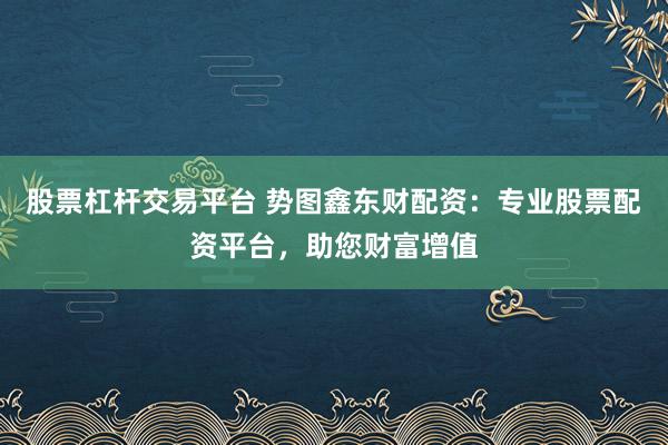 股票杠杆交易平台 势图鑫东财配资：专业股票配资平台，助您财富增值