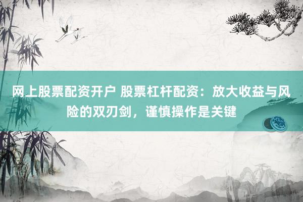 网上股票配资开户 股票杠杆配资:放大收益与风险的双刃剑,谨慎操作是关键