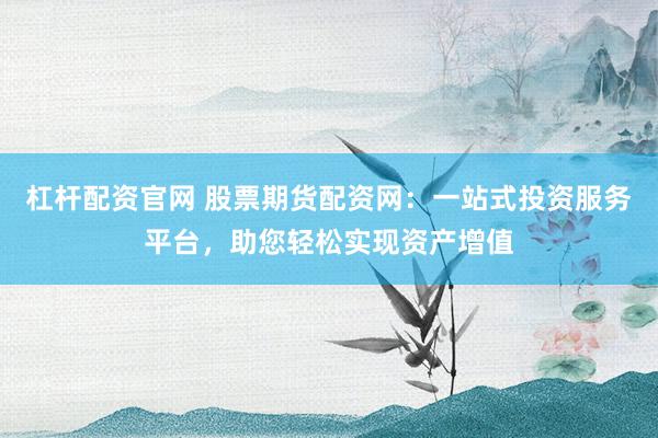 杠杆配资官网 股票期货配资网:一站式投资服务平台,助您轻松实现资产增值