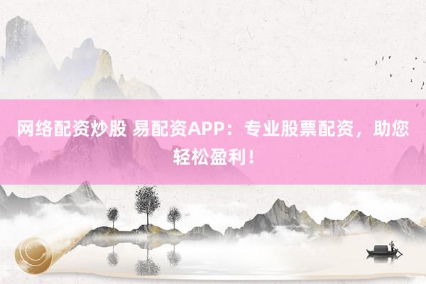 网络配资炒股 易配资APP:专业股票配资,助您轻松盈利!