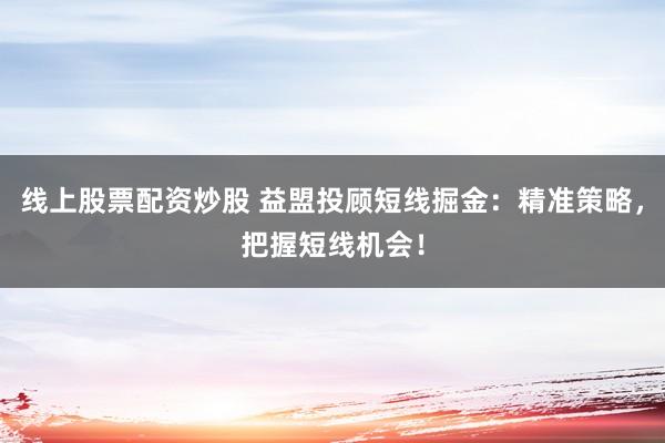 线上股票配资炒股 益盟投顾短线掘金:精准策略,把握短线机会!