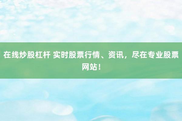 在线炒股杠杆 实时股票行情、资讯,尽在专业股票网站!