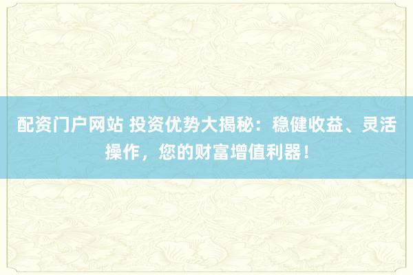 配资门户网站 投资优势大揭秘:稳健收益、灵活操作,您的财富增值利器!