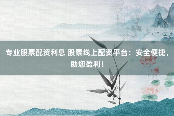 专业股票配资利息 股票线上配资平台:安全便捷,助您盈利!