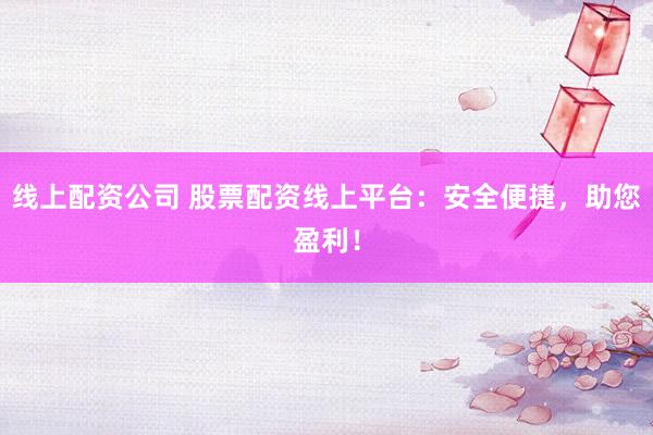 线上配资公司 股票配资线上平台:安全便捷,助您盈利!