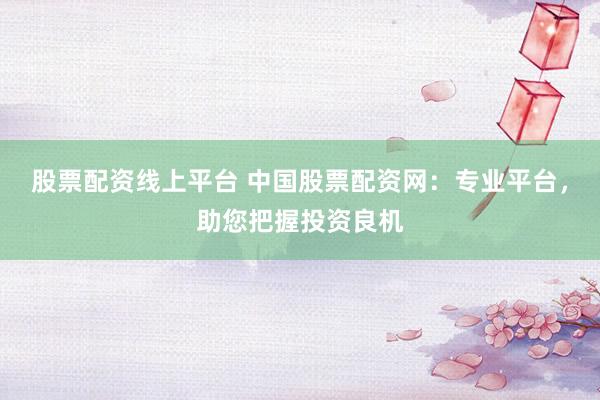 股票配资线上平台 中国股票配资网：专业平台，助您把握投资良机