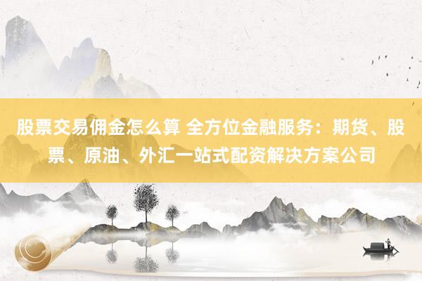 股票交易佣金怎么算 全方位金融服务：期货、股票、原油、外汇一站式配资解决方案公司