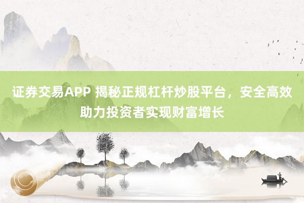 证券交易APP 揭秘正规杠杆炒股平台，安全高效助力投资者实现财富增长