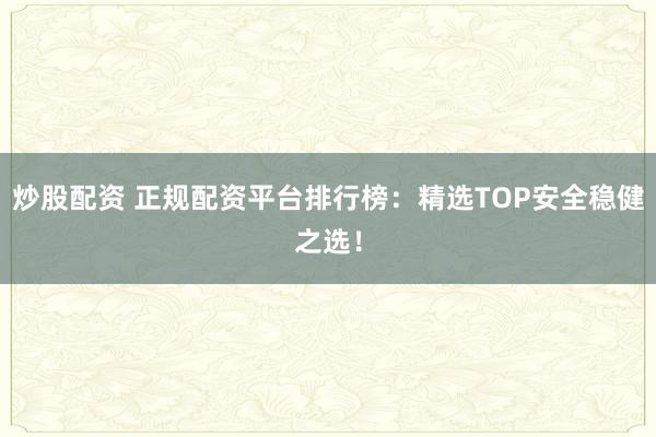 炒股配资 正规配资平台排行榜：精选TOP安全稳健之选！