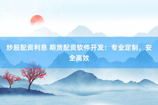 炒股配资利息 期货配资软件开发：专业定制，安全高效