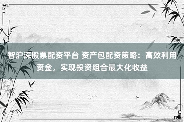 智沪深股票配资平台 资产包配资策略：高效利用资金，实现投资组合最大化收益