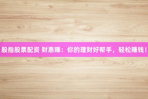 股指股票配资 财惠赚：你的理财好帮手，轻松赚钱！