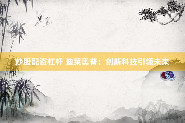 炒股配资杠杆 迪莱奥普：创新科技引领未来